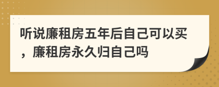 聽說廉租房五年后自己可以買，廉租房永久歸自己嗎