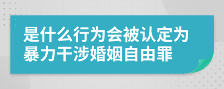 是什么行為會(huì)被認(rèn)定為暴力干涉婚姻自由罪
