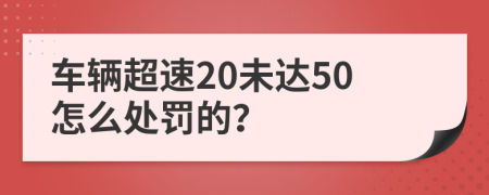 車輛超速20未達(dá)50怎么處罰的？