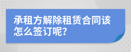 承租方解除租賃合同該怎么簽訂呢？
