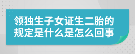 領(lǐng)獨生子女證生二胎的規(guī)定是什么是怎么回事