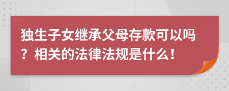 獨生子女繼承父母存款可以嗎？相關(guān)的法律法規(guī)是什么！
