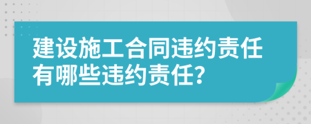 建設(shè)施工合同違約責(zé)任有哪些違約責(zé)任？