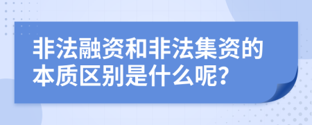 非法融資和非法集資的本質(zhì)區(qū)別是什么呢？