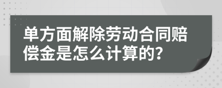 單方面解除勞動合同賠償金是怎么計(jì)算的？