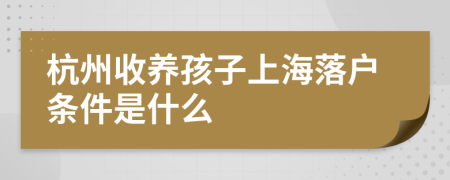 杭州收養(yǎng)孩子上海落戶條件是什么