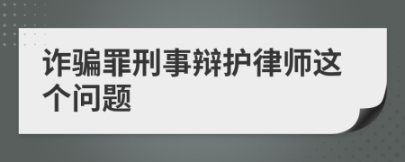 詐騙罪刑事辯護(hù)律師這個問題