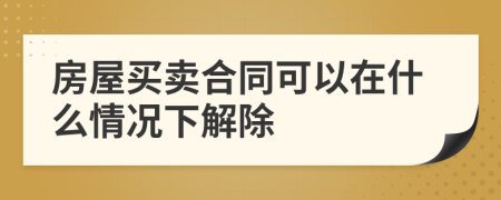 房屋買賣合同可以在什么情況下解除