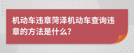 機動車違章菏澤機動車查詢違章的方法是什么？