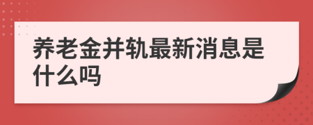 養(yǎng)老金并軌最新消息是什么嗎