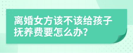 離婚女方該不該給孩子撫養(yǎng)費(fèi)要怎么辦？