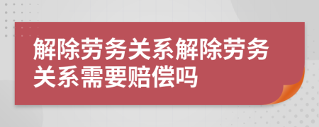 解除勞務(wù)關(guān)系解除勞務(wù)關(guān)系需要賠償嗎