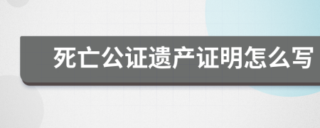 死亡公證遺產(chǎn)證明怎么寫