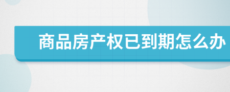 商品房產(chǎn)權已到期怎么辦