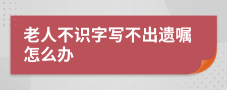 老人不識(shí)字寫(xiě)不出遺囑怎么辦