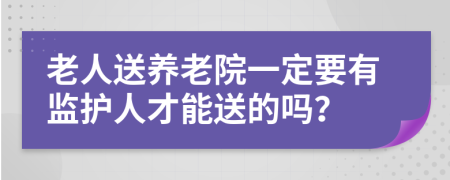 老人送養(yǎng)老院一定要有監(jiān)護人才能送的嗎？