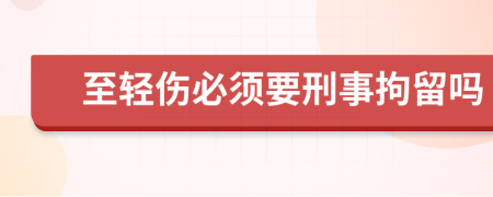 至輕傷必須要刑事拘留嗎
