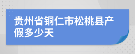貴州省銅仁市松桃縣產(chǎn)假多少天