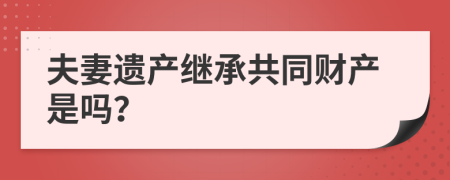 夫妻遺產(chǎn)繼承共同財產(chǎn)是嗎？