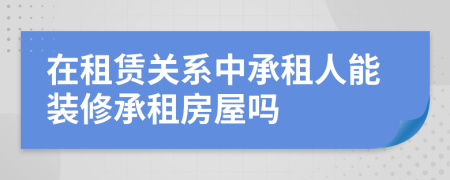 在租賃關(guān)系中承租人能裝修承租房屋嗎