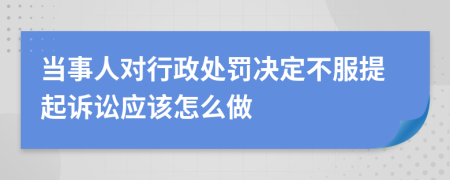 當事人對行政處罰決定不服提起訴訟應該怎么做