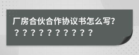 廠房合伙合作協(xié)議書怎么寫？？？？？？？？？？？