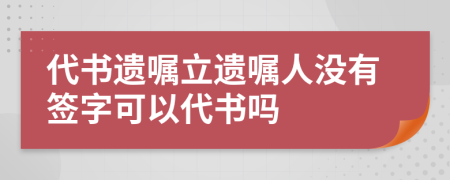 代書遺囑立遺囑人沒有簽字可以代書嗎