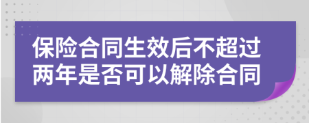 保險(xiǎn)合同生效后不超過兩年是否可以解除合同