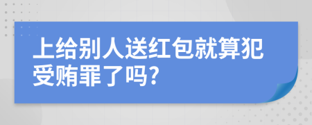 上給別人送紅包就算犯受賄罪了嗎?