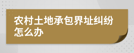 農(nóng)村土地承包界址糾紛怎么辦