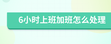 6小時(shí)上班加班怎么處理