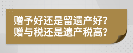 贈予好還是留遺產(chǎn)好？贈與稅還是遺產(chǎn)稅高？