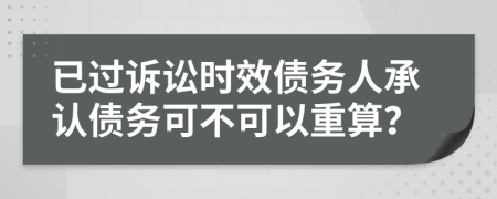 已過訴訟時效債務(wù)人承認(rèn)債務(wù)可不可以重算？