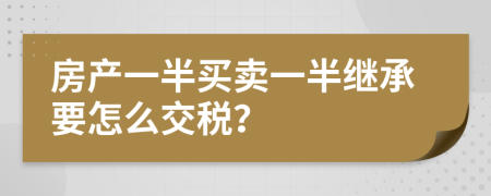 房產(chǎn)一半買賣一半繼承要怎么交稅？