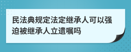 民法典規(guī)定法定繼承人可以強(qiáng)迫被繼承人立遺囑嗎