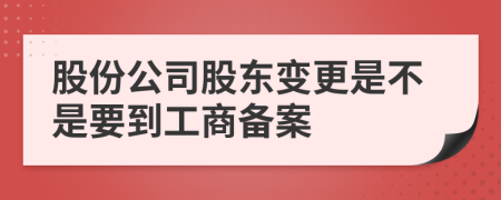 股份公司股東變更是不是要到工商備案