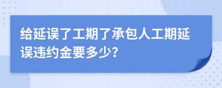 給延誤了工期了承包人工期延誤違約金要多少？