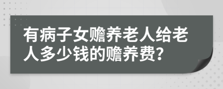 有病子女贍養(yǎng)老人給老人多少錢的贍養(yǎng)費？