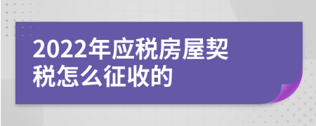 2022年應(yīng)稅房屋契稅怎么征收的