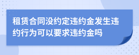 租賃合同沒約定違約金發(fā)生違約行為可以要求違約金嗎