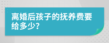 離婚后孩子的撫養(yǎng)費(fèi)要給多少？