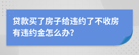 貸款買(mǎi)了房子給違約了不收房有違約金怎么辦？