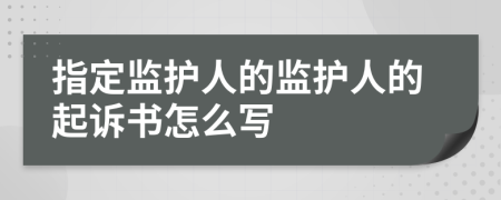 指定監(jiān)護(hù)人的監(jiān)護(hù)人的起訴書怎么寫