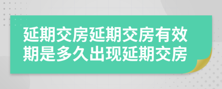 延期交房延期交房有效期是多久出現(xiàn)延期交房