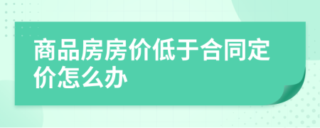 商品房房價低于合同定價怎么辦