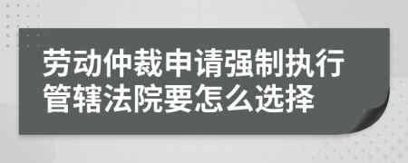 勞動(dòng)仲裁申請(qǐng)強(qiáng)制執(zhí)行管轄法院要怎么選擇
