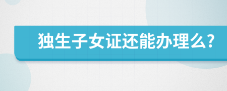 獨(dú)生子女證還能辦理么?