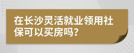 在長(zhǎng)沙靈活就業(yè)領(lǐng)用社?？梢再I房嗎？
