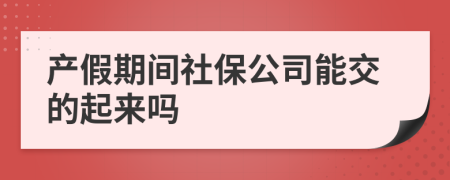 產(chǎn)假期間社保公司能交的起來嗎