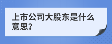 上市公司大股東是什么意思？